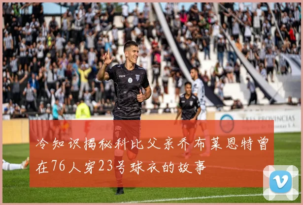 冷知识揭秘科比父亲乔布莱恩特曾在76人穿23号球衣的故事