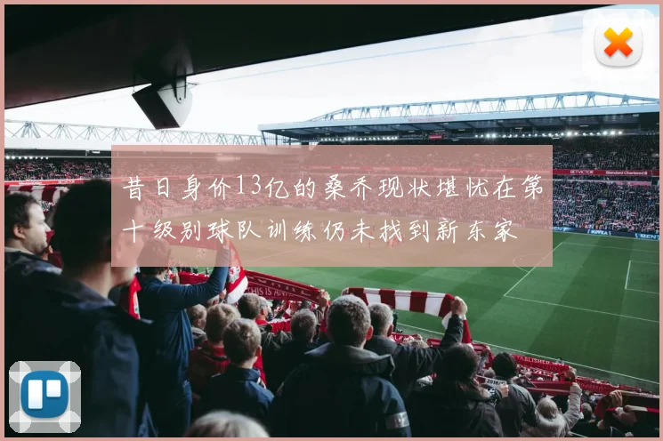 昔日身价13亿的桑乔现状堪忧在第十级别球队训练仍未找到新东家