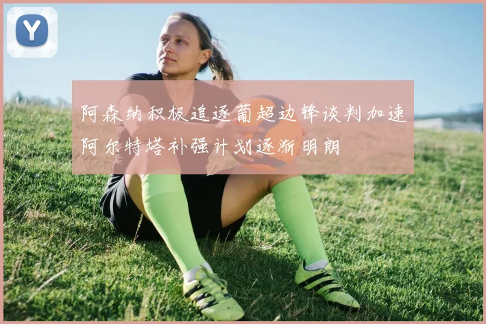 阿森纳积极追逐葡超边锋谈判加速阿尔特塔补强计划逐渐明朗