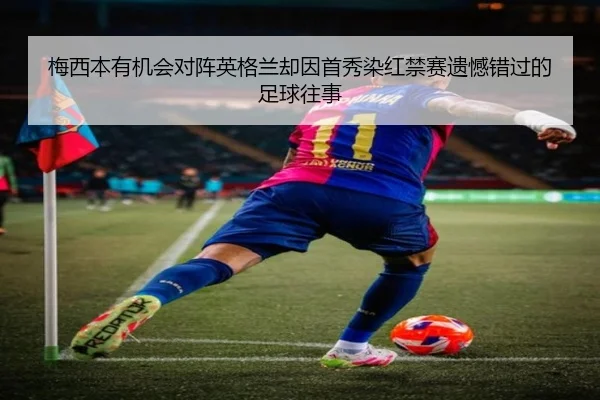 梅西本有机会对阵英格兰却因首秀染红禁赛遗憾错过的足球往事
