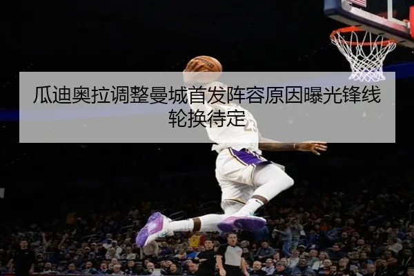 瓜迪奥拉调整曼城首发阵容原因曝光锋线轮换待定
