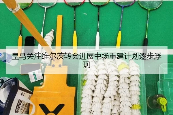 皇马关注维尔茨转会进展中场重建计划逐步浮现