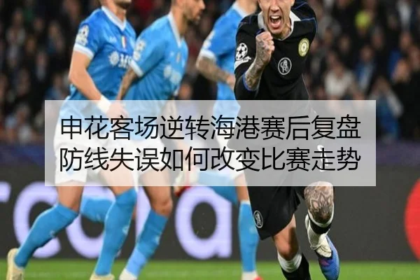 申花客场逆转海港赛后复盘 防线失误如何改变比赛走势