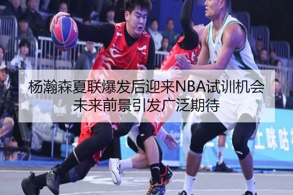 杨瀚森夏联爆发后迎来NBA试训机会未来前景引发广泛期待