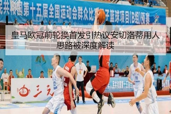 皇马欧冠前轮换首发引热议安切洛蒂用人思路被深度解读